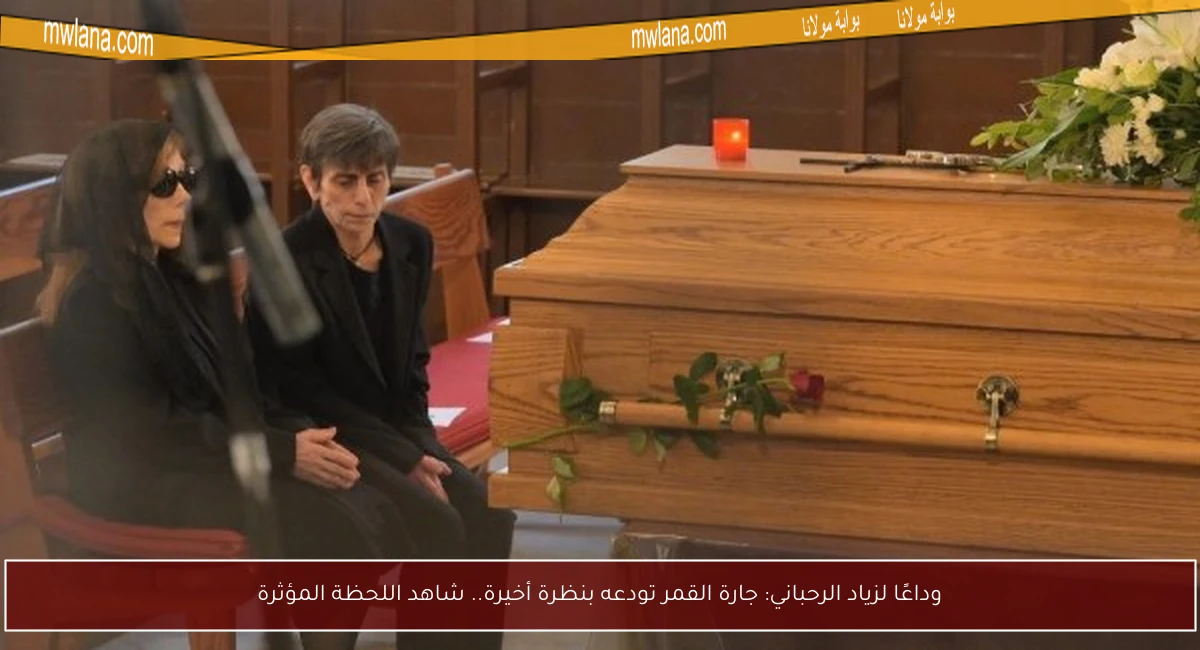 وداعًا لزياد الرحباني: جارة القمر تودعه بنظرة أخيرة.. شاهد اللحظة المؤثرة
