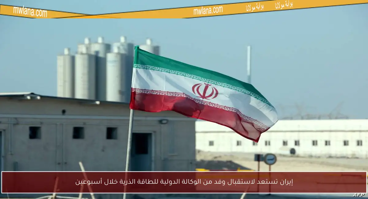 إيران تستعد لاستقبال وفد من الوكالة الدولية للطاقة الذرية خلال أسبوعين