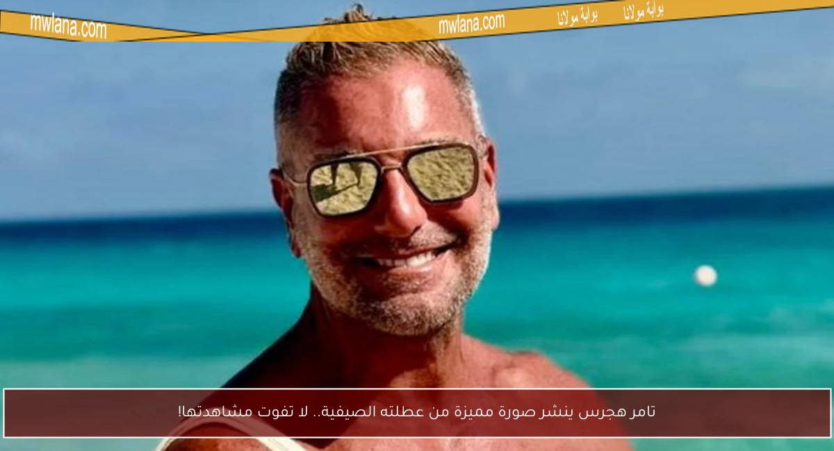 تامر هجرس ينشر صورة مميزة من عطلته الصيفية.. لا تفوت مشاهدتها!