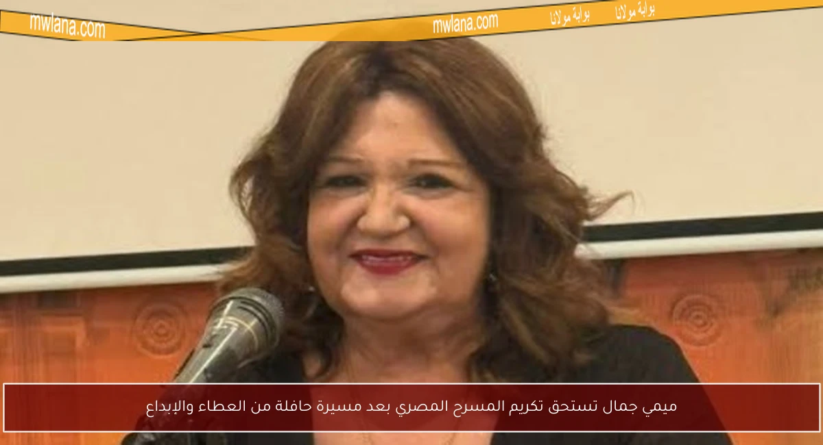 ميمي جمال تستحق تكريم المسرح المصري بعد مسيرة حافلة من العطاء والإبداع