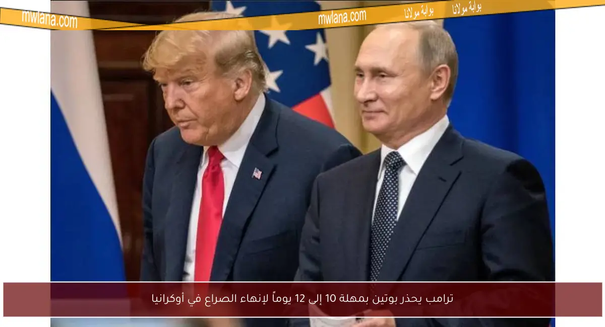 ترامب يحذر بوتين بمهلة 10 إلى 12 يوماً لإنهاء الصراع في أوكرانيا