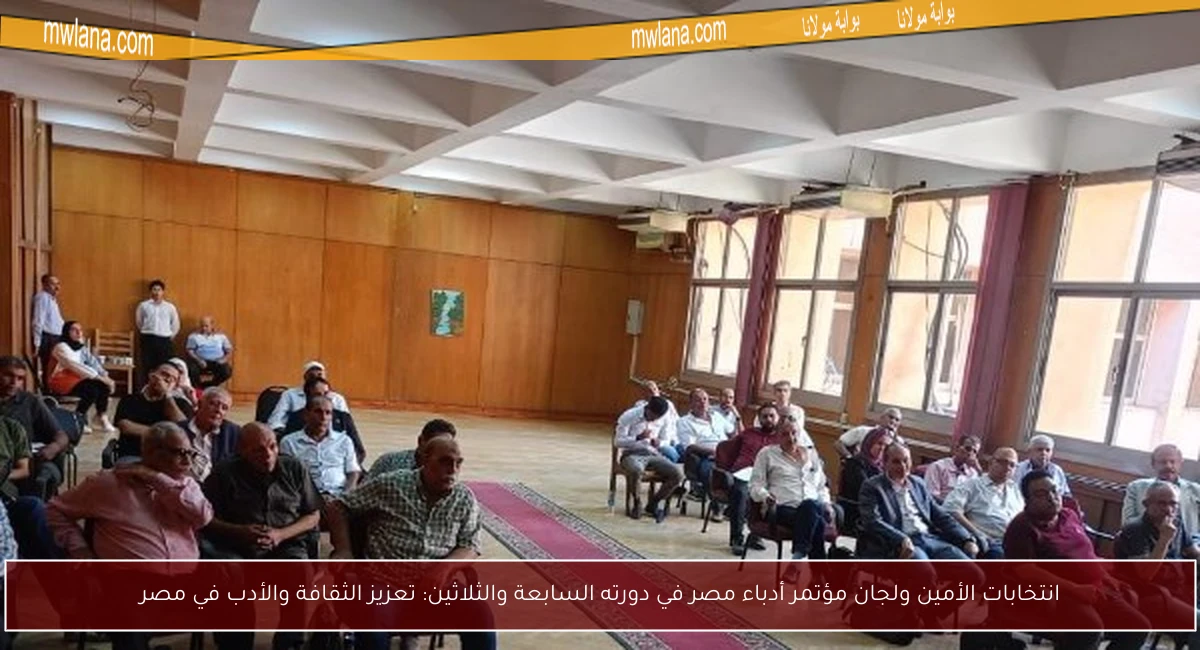 انتخابات الأمين ولجان مؤتمر أدباء مصر في دورته السابعة والثلاثين: تعزيز الثقافة والأدب في مصر