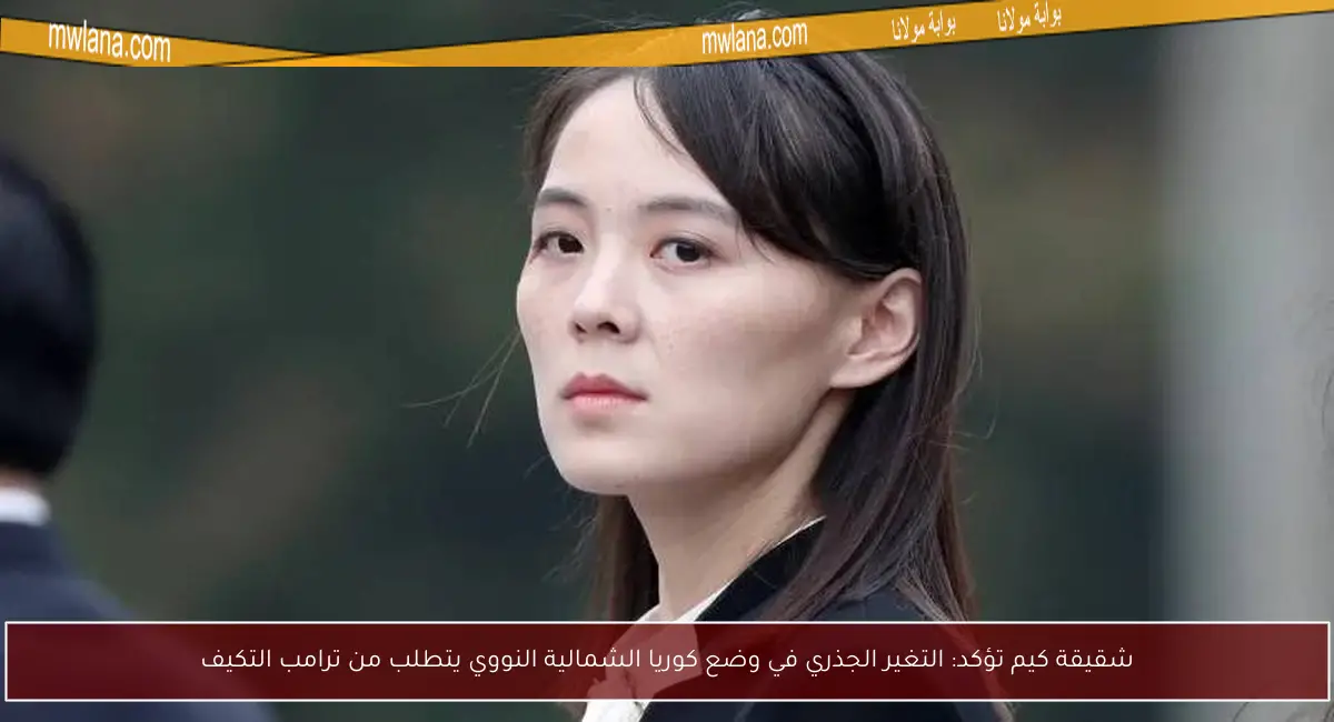 شقيقة كيم تؤكد: التغير الجذري في وضع كوريا الشمالية النووي يتطلب من ترامب التكيف