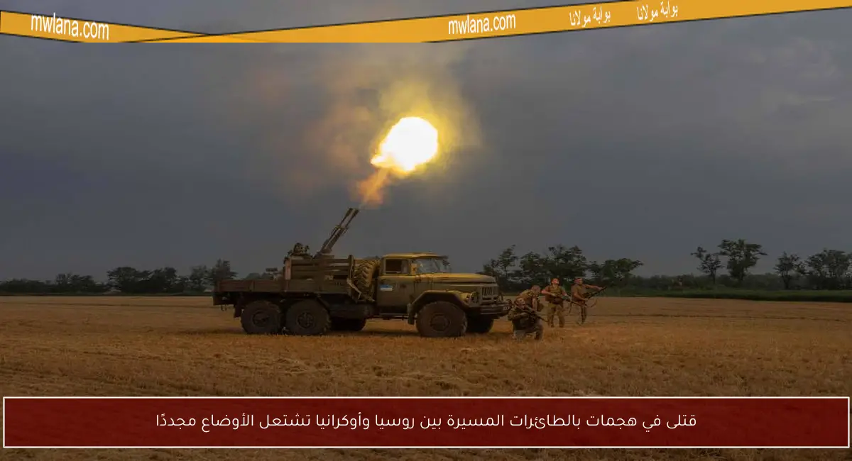 قتلى في هجمات بالطائرات المسيرة بين روسيا وأوكرانيا تشتعل الأوضاع مجددًا