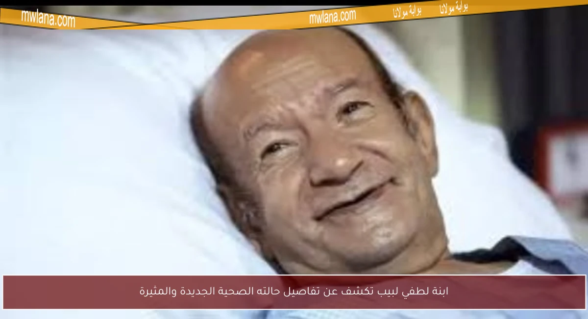 ابنة لطفي لبيب تكشف عن تفاصيل حالته الصحية الجديدة والمثيرة