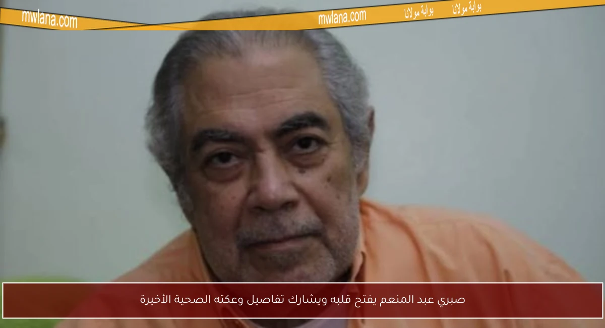 صبري عبد المنعم يفتح قلبه ويشارك تفاصيل وعكته الصحية الأخيرة