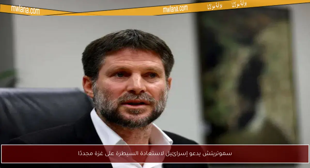 سموتريتش يدعو إسرائيل لاستعادة السيطرة على غزة مجددًا