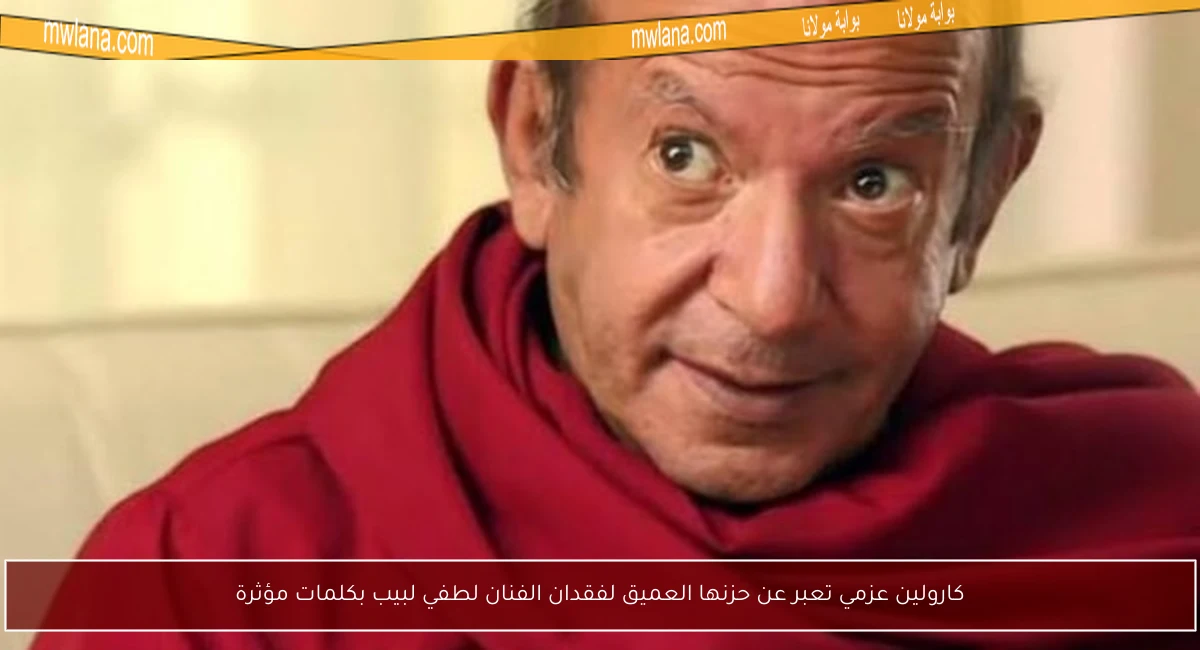 كارولين عزمي تعبر عن حزنها العميق لفقدان الفنان لطفي لبيب بكلمات مؤثرة