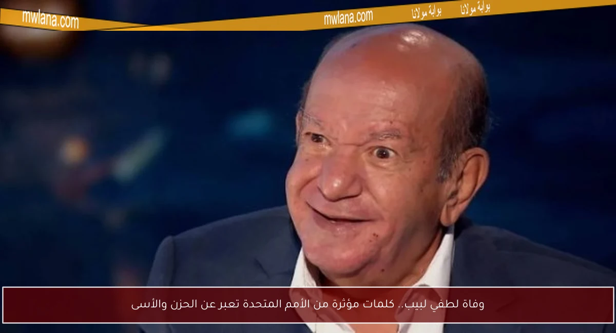 وفاة لطفي لبيب.. كلمات مؤثرة من الأمم المتحدة تعبر عن الحزن والأسى