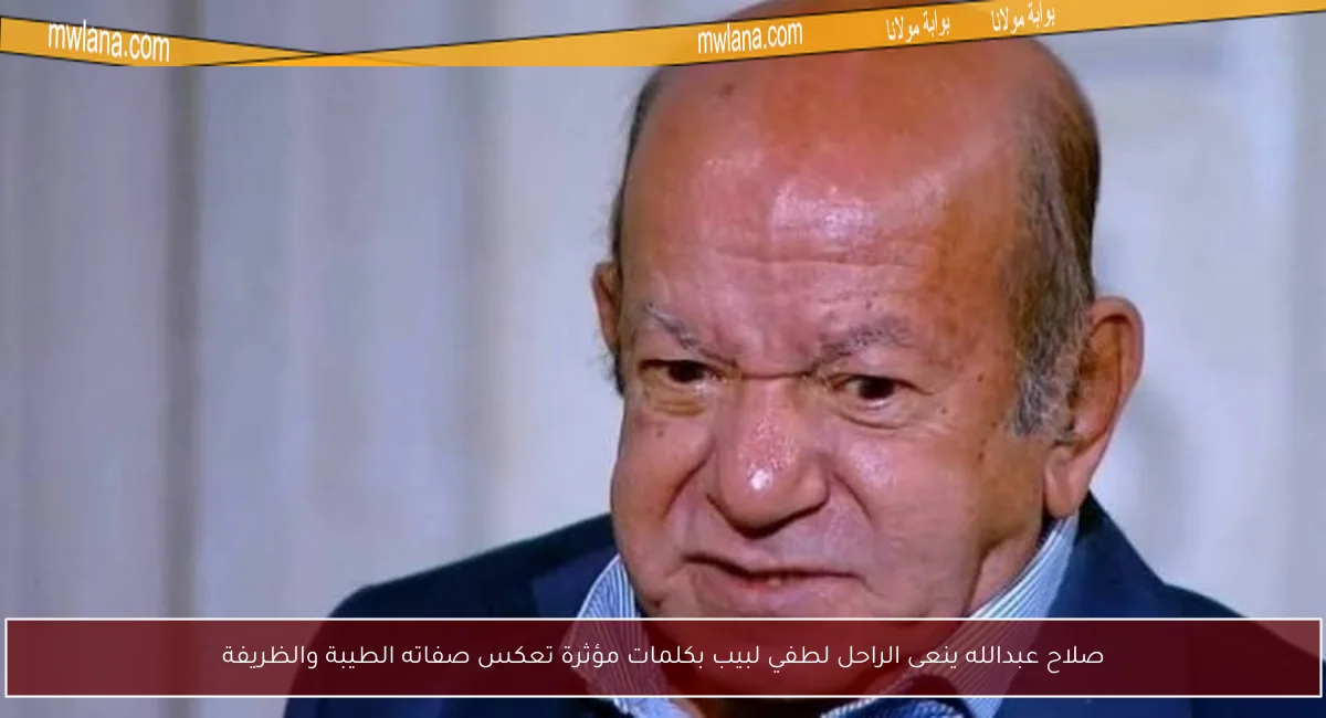 صلاح عبدالله ينعى الراحل لطفي لبيب بكلمات مؤثرة تعكس صفاته الطيبة والظريفة