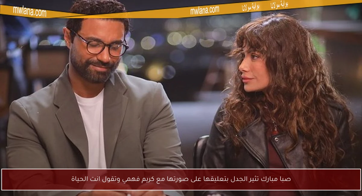 صبا مبارك تثير الجدل بتعليقها على صورتها مع كريم فهمي وتقول انت الحياة