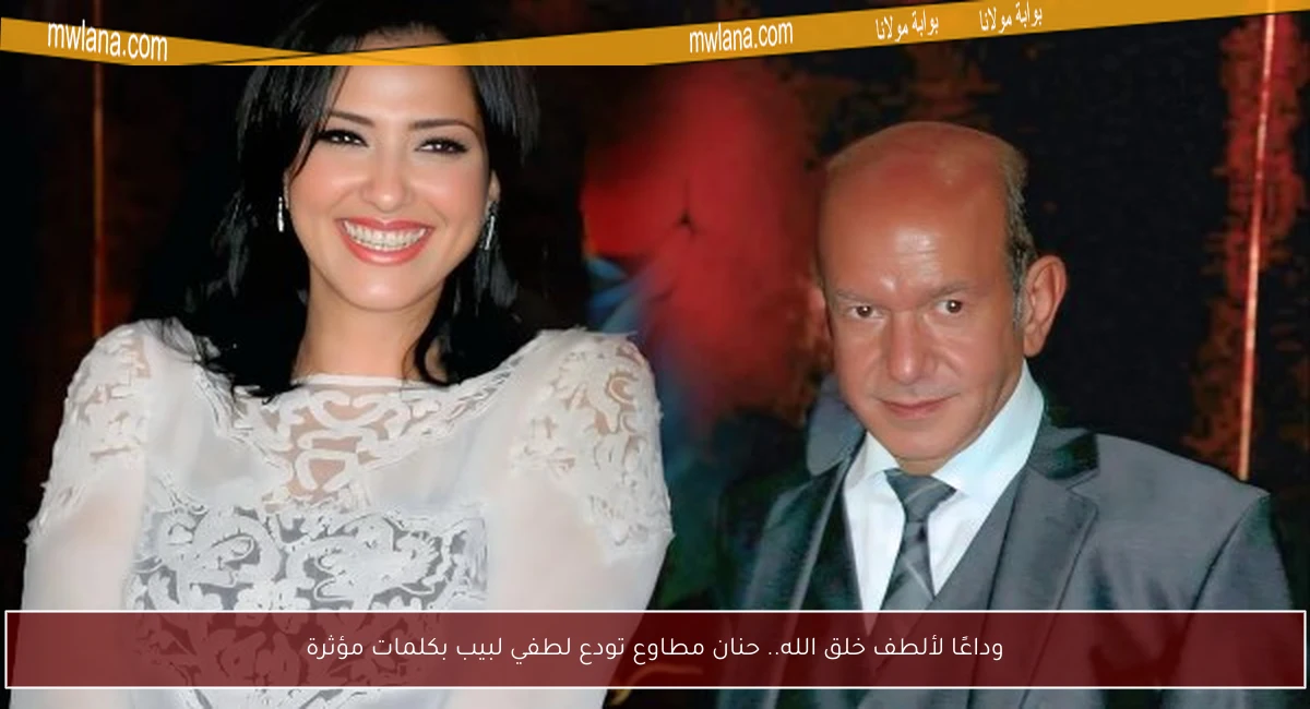 وداعًا لألطف خلق الله.. حنان مطاوع تودع لطفي لبيب بكلمات مؤثرة
