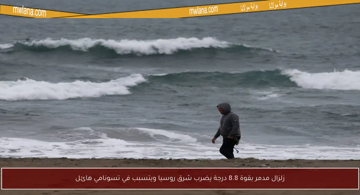 زلزال مدمر بقوة 8.8 درجة يضرب شرق روسيا ويتسبب في تسونامي هائل