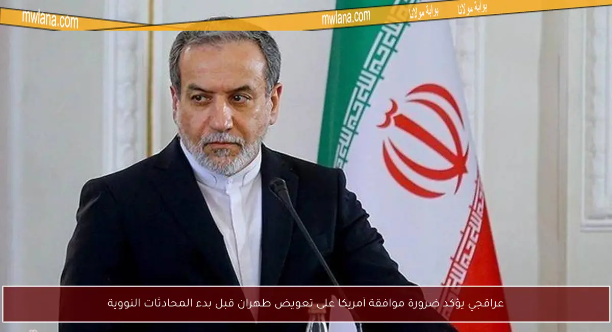 عراقجي يؤكد ضرورة موافقة أمريكا على تعويض طهران قبل بدء المحادثات النووية