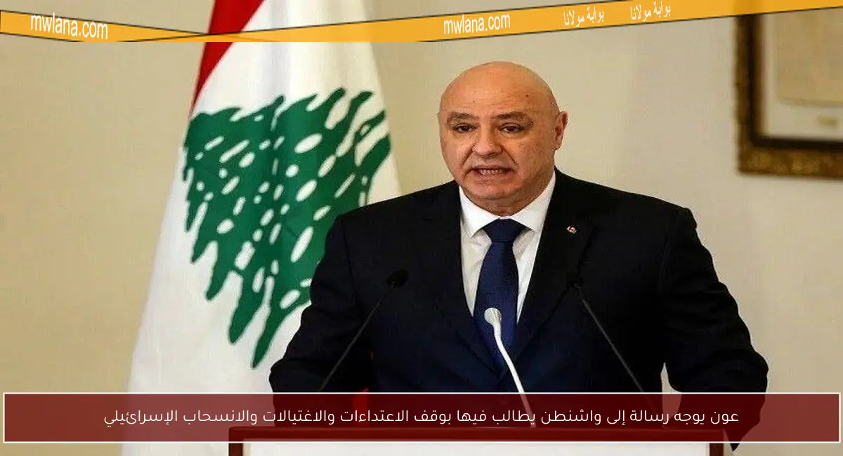 عون يوجه رسالة إلى واشنطن يطالب فيها بوقف الاعتداءات والاغتيالات والانسحاب الإسرائيلي