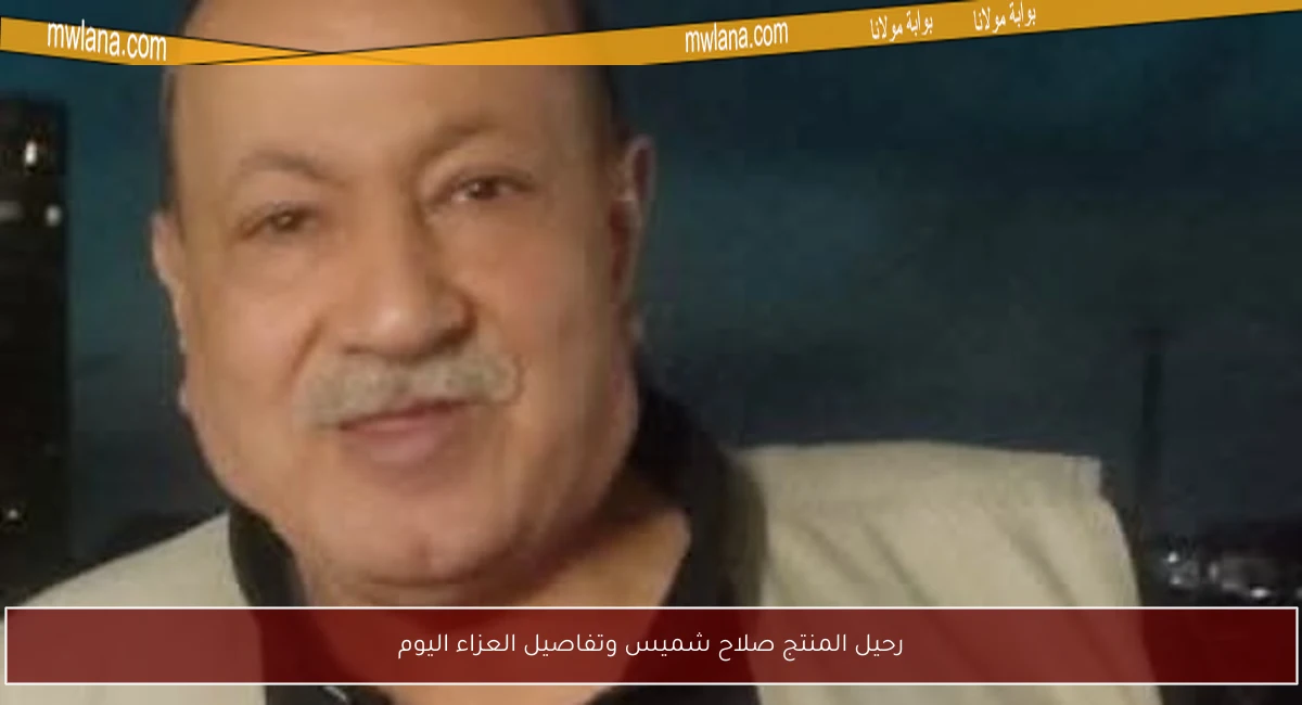 رحيل المنتج صلاح شميس وتفاصيل العزاء اليوم