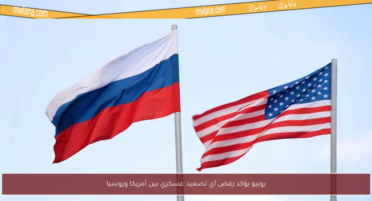 روبيو يؤكد رفض أي تصعيد عسكري بين أمريكا وروسيا