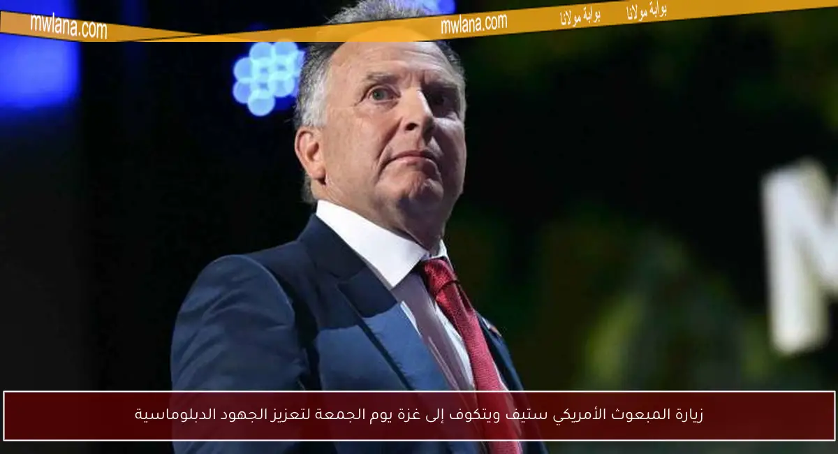 زيارة المبعوث الأمريكي ستيف ويتكوف إلى غزة يوم الجمعة لتعزيز الجهود الدبلوماسية