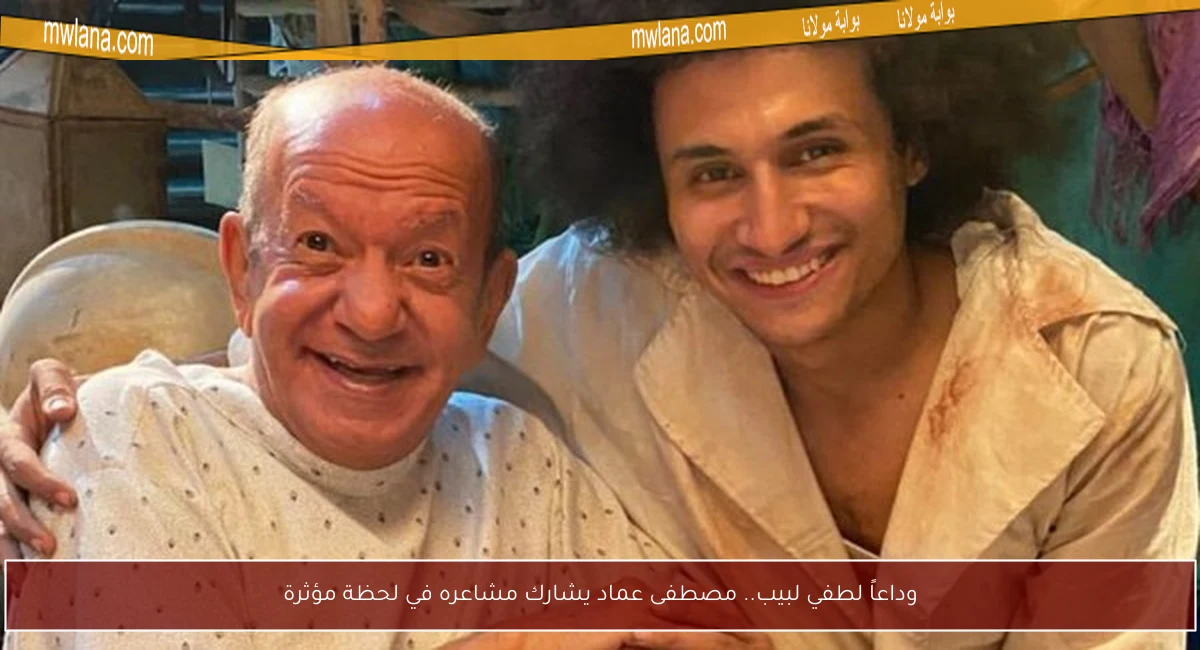وداعاً لطفي لبيب.. مصطفى عماد يشارك مشاعره في لحظة مؤثرة