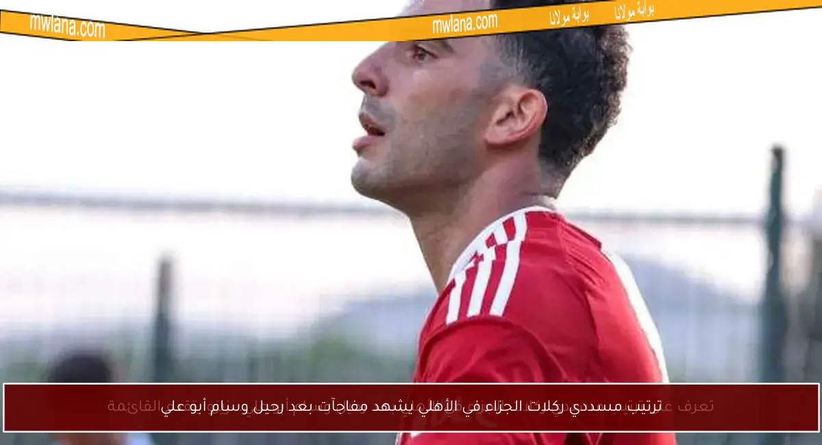 ترتيب مسددي ركلات الجزاء في الأهلي يشهد مفاجآت بعد رحيل وسام أبو علي