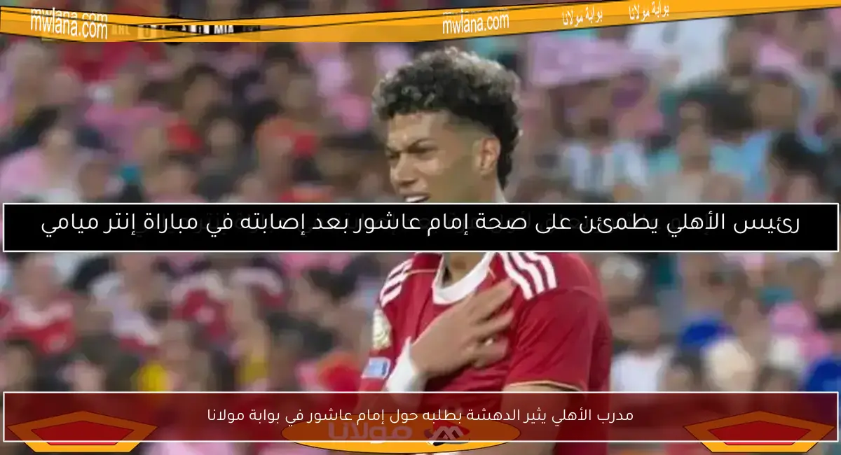 مدرب الأهلي يثير الدهشة بطلبه حول إمام عاشور في بوابة مولانا