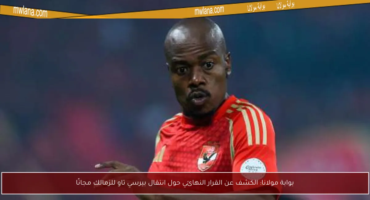 بوابة مولانا: الكشف عن القرار النهائي حول انتقال بيرسي تاو للزمالك مجانًا