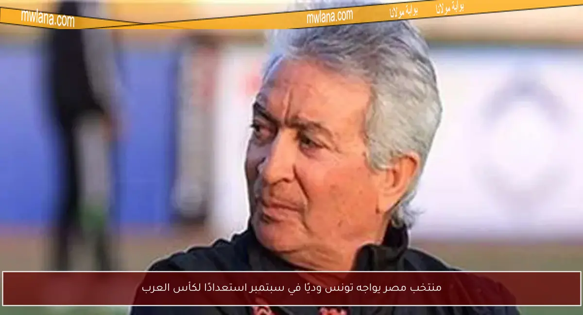 منتخب مصر يواجه تونس وديًا في سبتمبر استعدادًا لكأس العرب