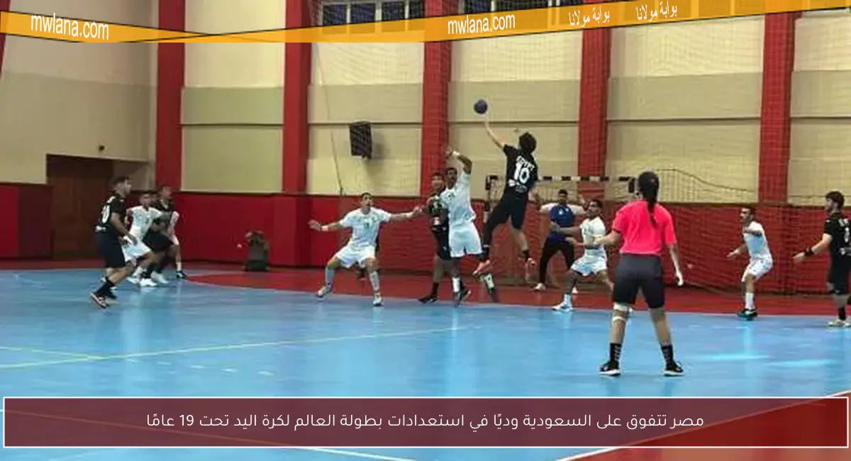 مصر تتفوق على السعودية وديًا في استعدادات بطولة العالم لكرة اليد تحت 19 عامًا