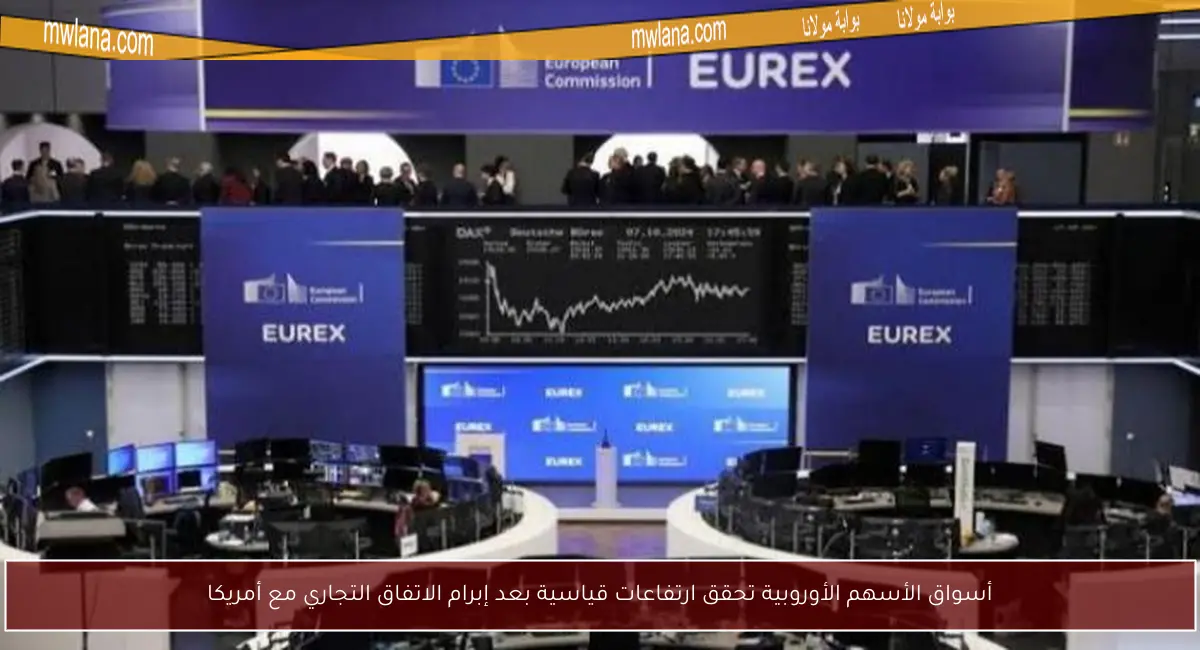 أسواق الأسهم الأوروبية تحقق ارتفاعات قياسية بعد إبرام الاتفاق التجاري مع أمريكا