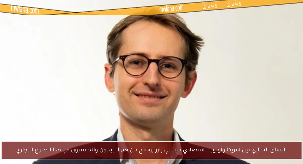 الاتفاق التجاري بين أمريكا وأوروبا.. اقتصادي فرنسي بارز يوضح من هم الرابحون والخاسرون في هذا الصراع التجاري