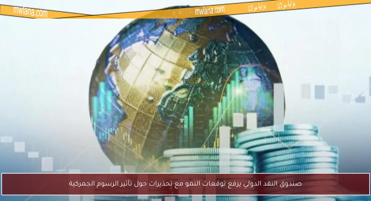 صندوق النقد الدولي يرفع توقعات النمو مع تحذيرات حول تأثير الرسوم الجمركية
