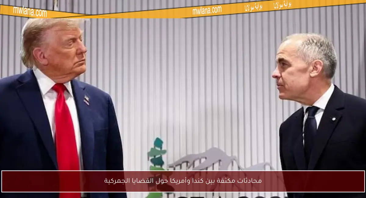محادثات مكثفة بين كندا وأمريكا حول القضايا الجمركية