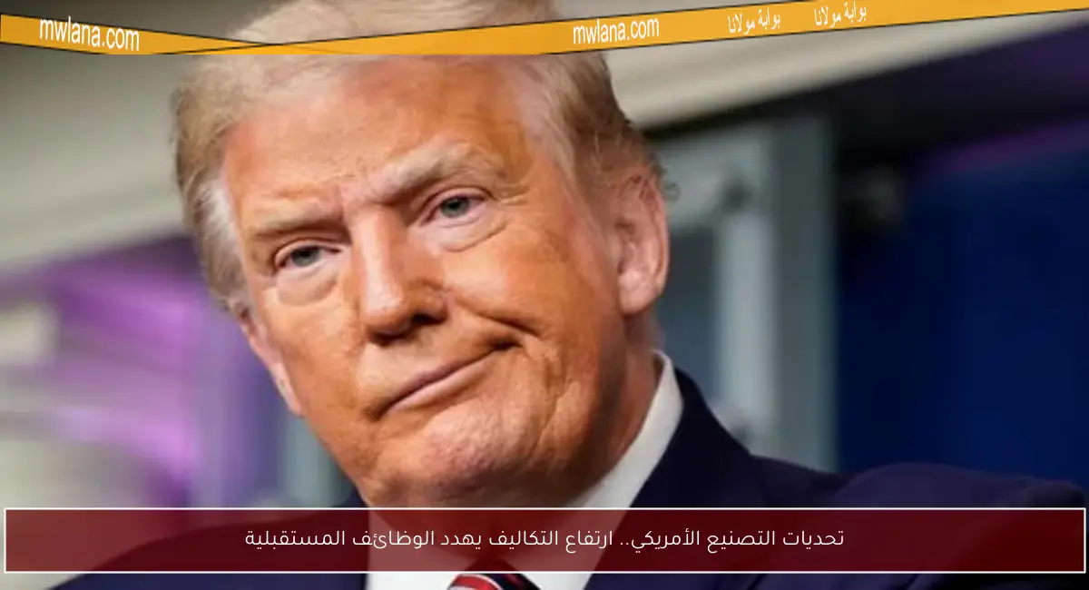 تحديات التصنيع الأمريكي.. ارتفاع التكاليف يهدد الوظائف المستقبلية
