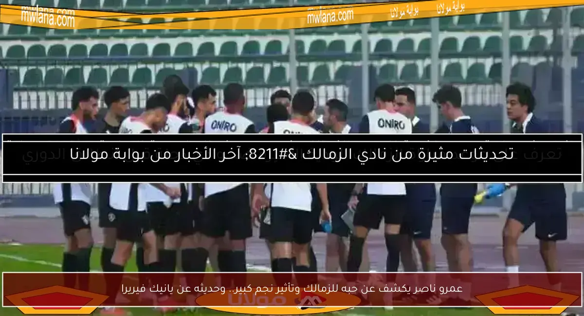 عمرو ناصر يكشف عن حبه للزمالك وتأثير نجم كبير.. وحديثه عن يانيك فيريرا