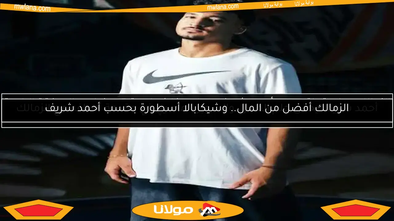 الزمالك أفضل من المال.. وشيكابالا أسطورة بحسب أحمد شريف