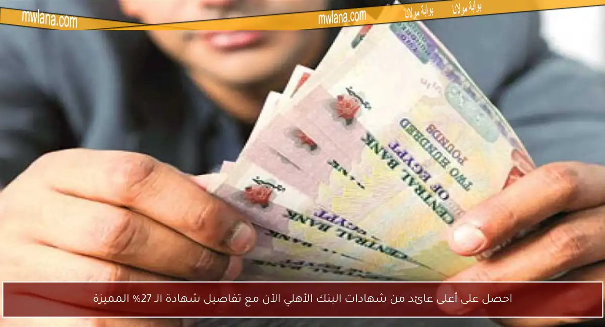 احصل على أعلى عائد من شهادات البنك الأهلي الآن مع تفاصيل شهادة الـ 27% المميزة