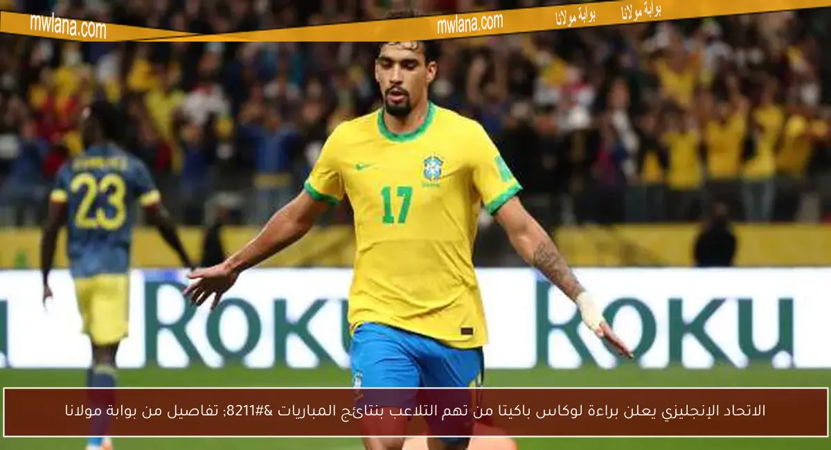 الاتحاد الإنجليزي يعلن براءة لوكاس باكيتا من تهم التلاعب بنتائج المباريات – تفاصيل من بوابة مولانا