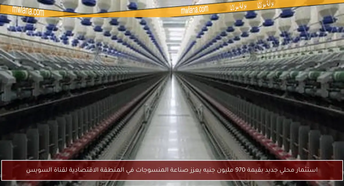 استثمار محلي جديد بقيمة 970 مليون جنيه يعزز صناعة المنسوجات في المنطقة الاقتصادية لقناة السويس