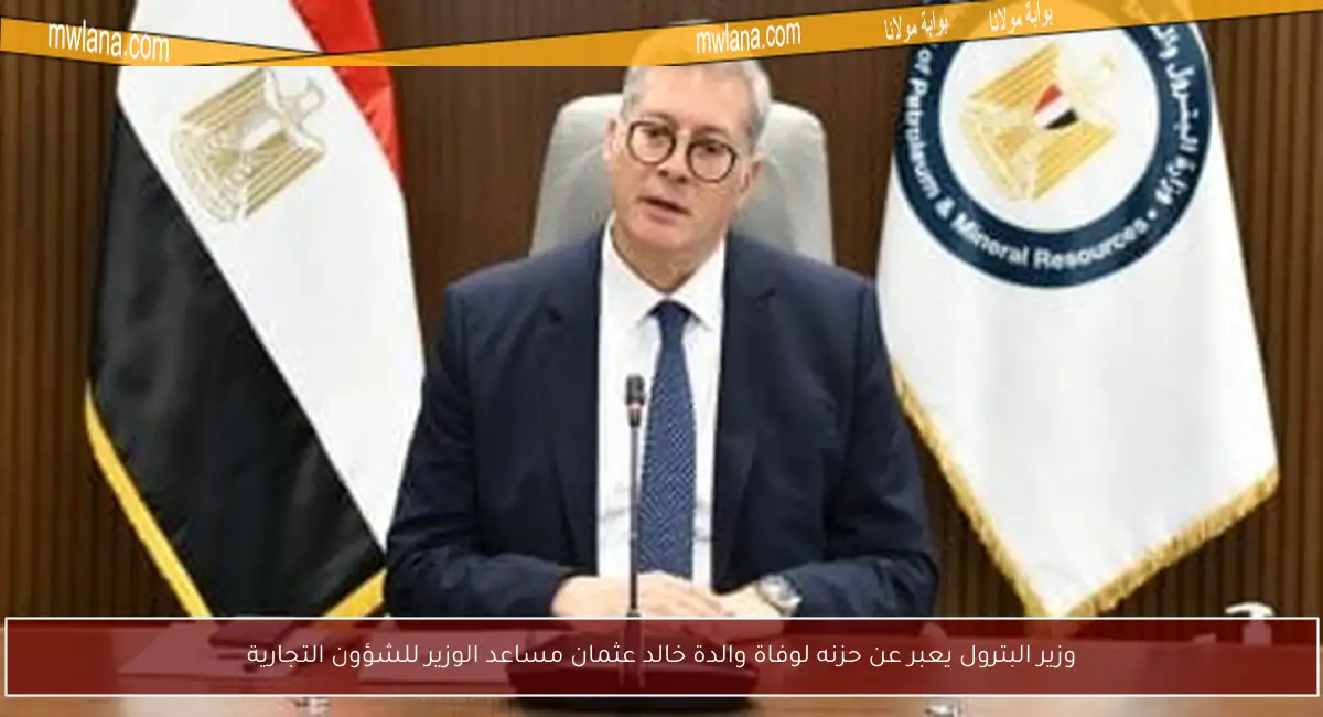 وزير البترول يعبر عن حزنه لوفاة والدة خالد عثمان مساعد الوزير للشؤون التجارية