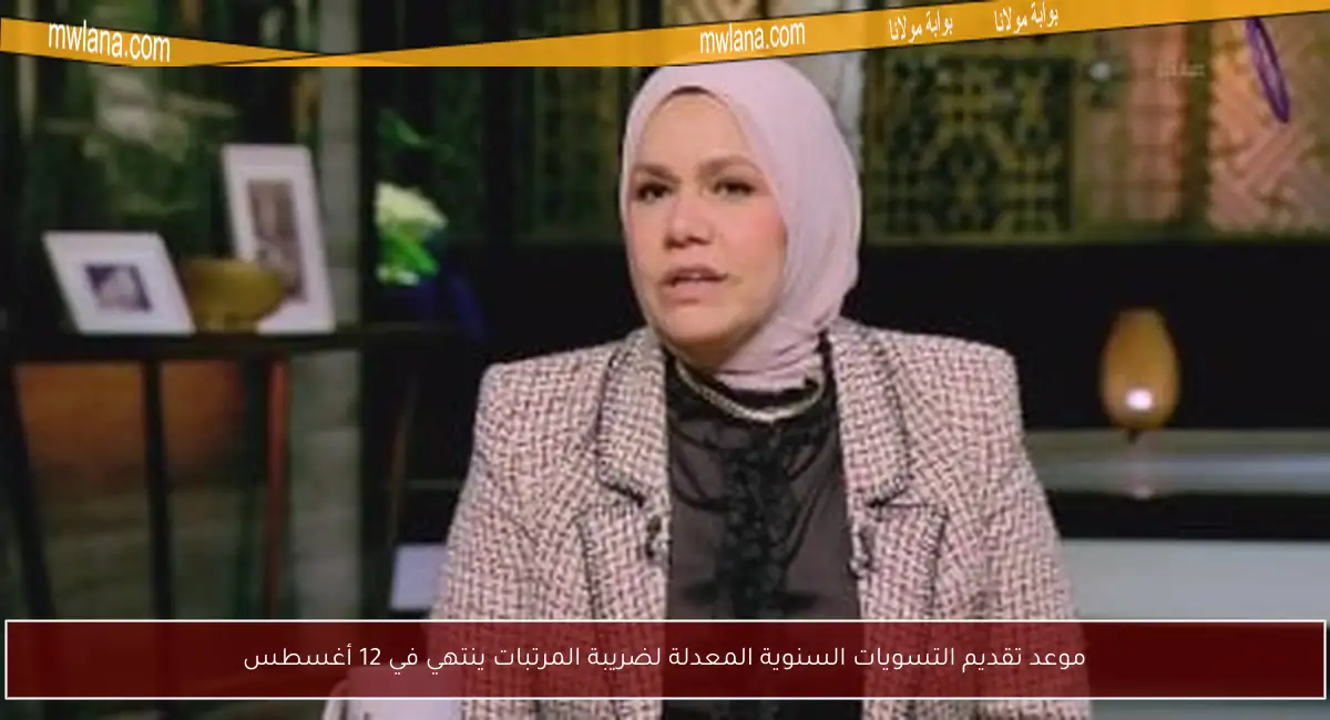 موعد تقديم التسويات السنوية المعدلة لضريبة المرتبات ينتهي في 12 أغسطس