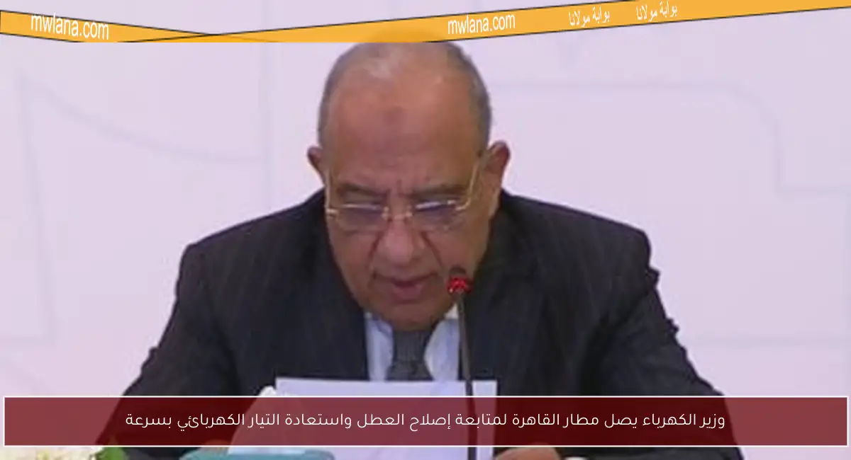 وزير الكهرباء يصل مطار القاهرة لمتابعة إصلاح العطل واستعادة التيار الكهربائي بسرعة