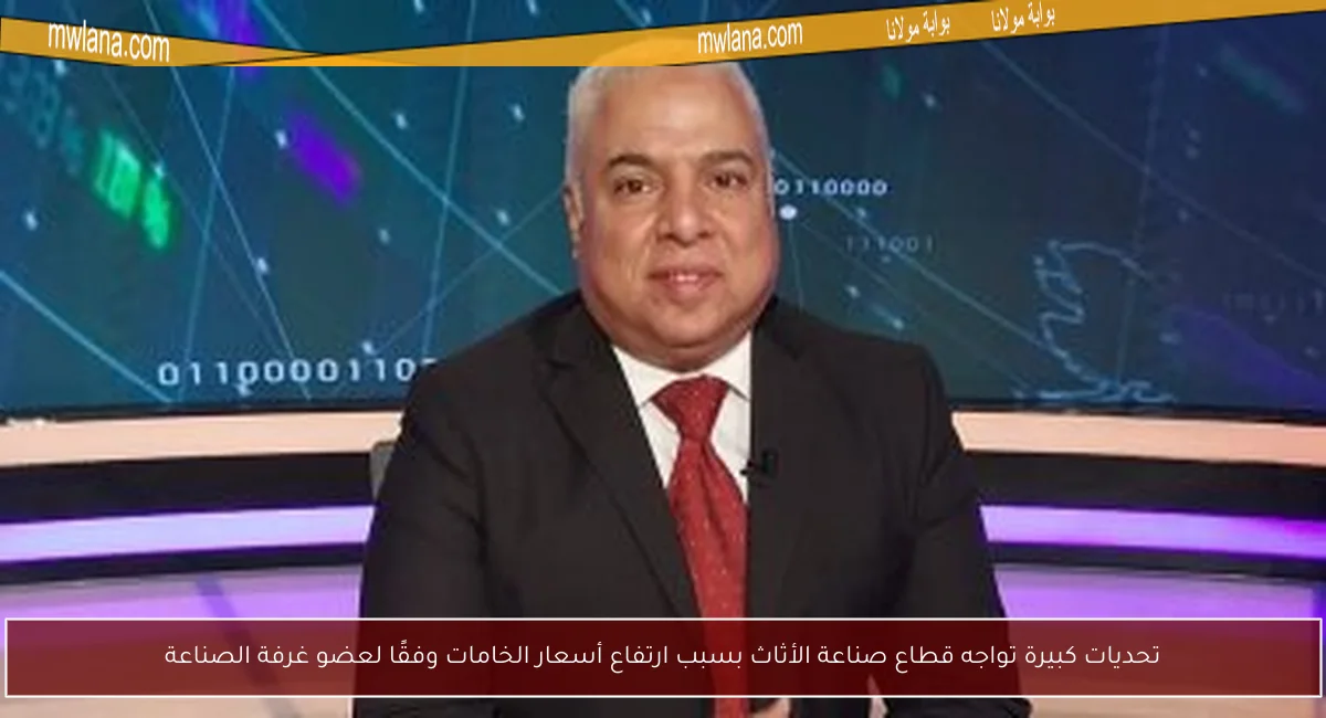 تحديات كبيرة تواجه قطاع صناعة الأثاث بسبب ارتفاع أسعار الخامات وفقًا لعضو غرفة الصناعة