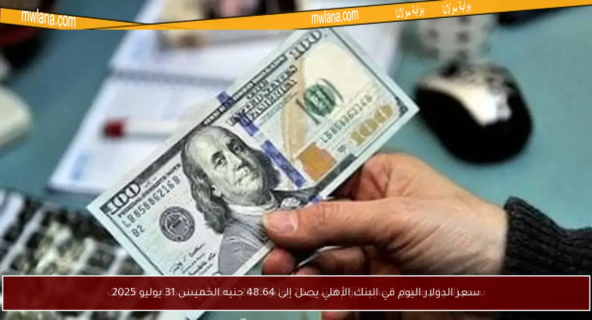 سعر الدولار اليوم في البنك الأهلي يصل إلى 48.64 جنيه الخميس 31 يوليو 2025