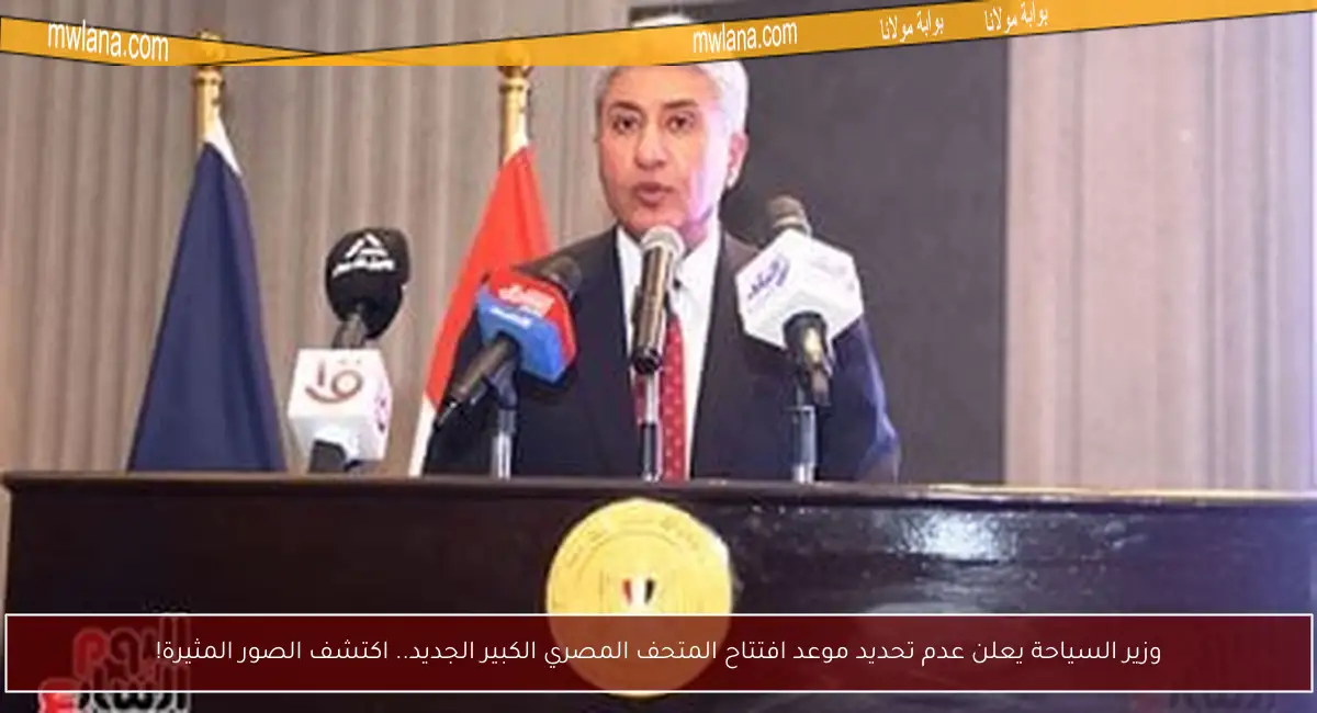 وزير السياحة يعلن عدم تحديد موعد افتتاح المتحف المصري الكبير الجديد.. اكتشف الصور المثيرة!