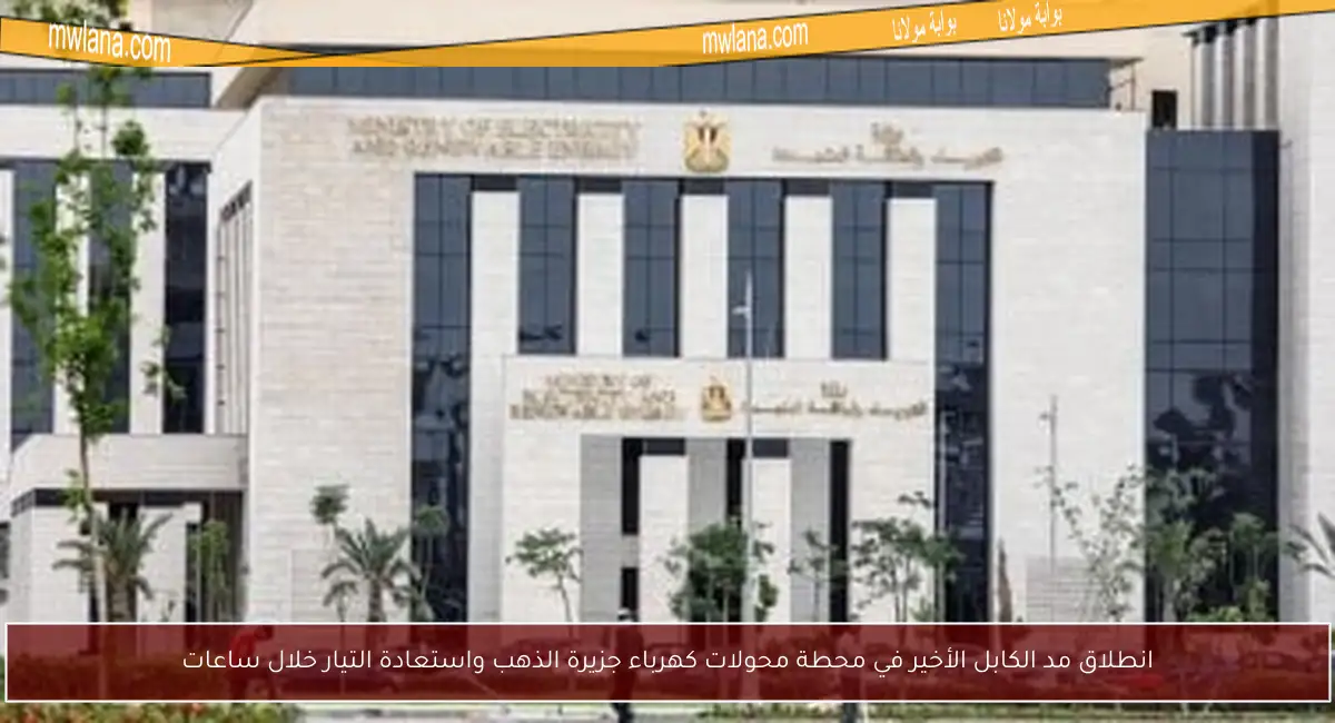 انطلاق مد الكابل الأخير في محطة محولات كهرباء جزيرة الذهب واستعادة التيار خلال ساعات