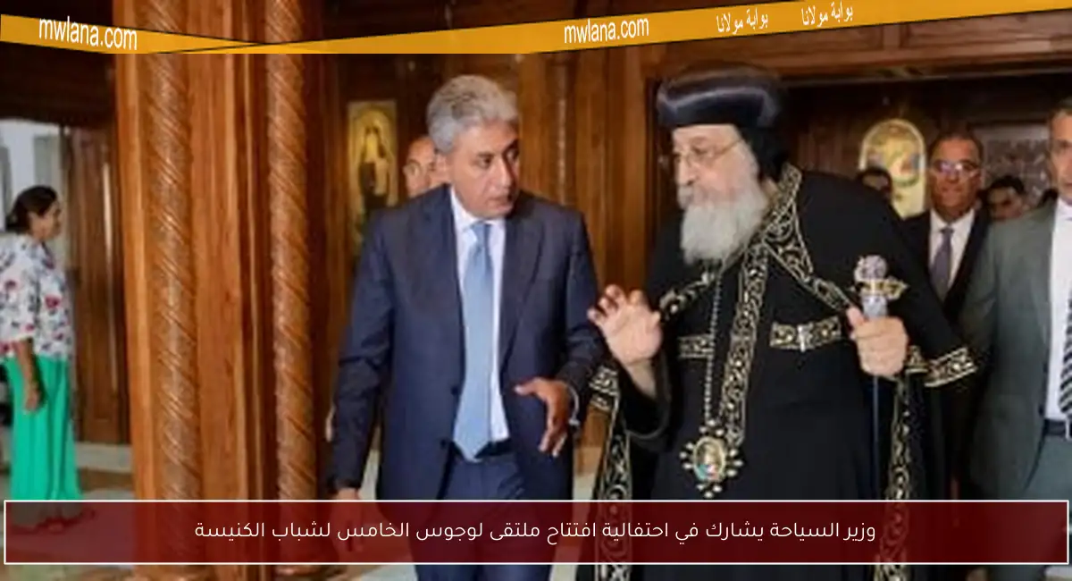 وزير السياحة يشارك في احتفالية افتتاح ملتقى لوجوس الخامس لشباب الكنيسة