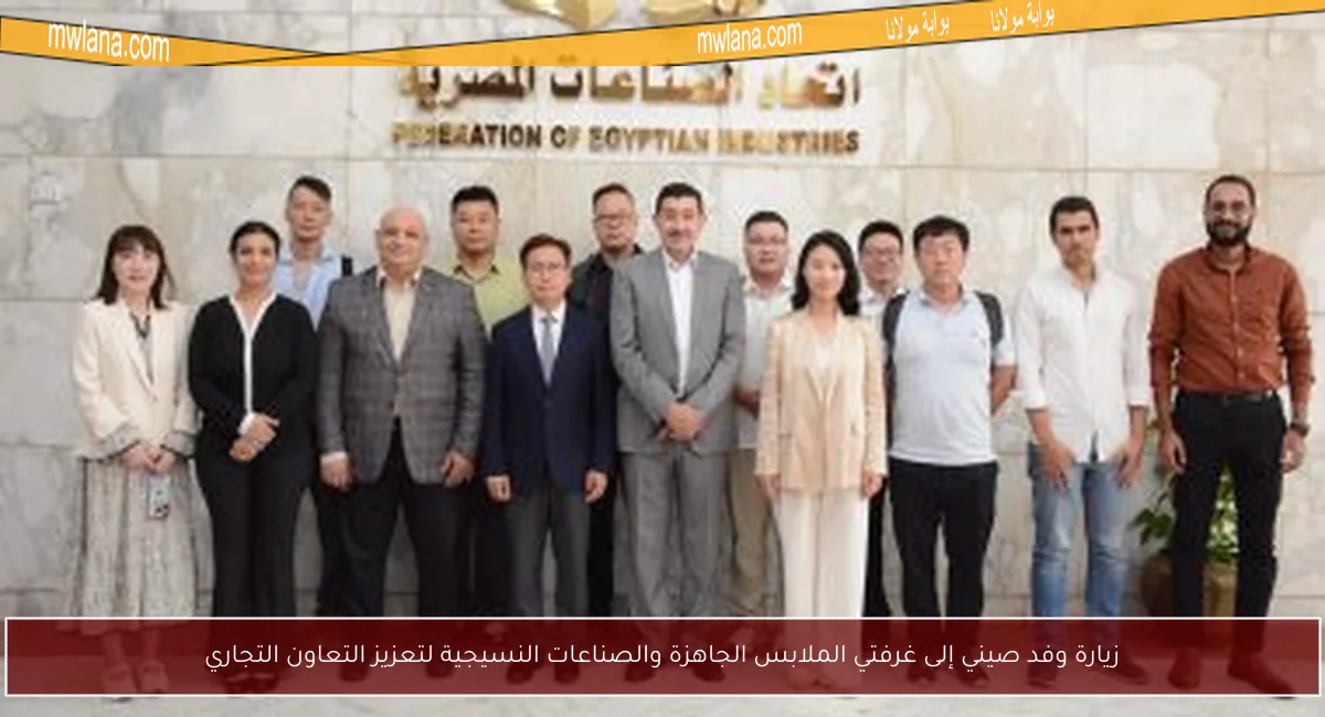 زيارة وفد صيني إلى غرفتي الملابس الجاهزة والصناعات النسيجية لتعزيز التعاون التجاري