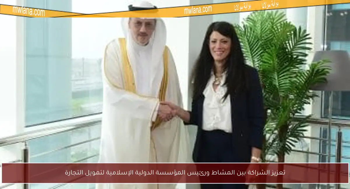 تعزيز الشراكة بين المشاط ورئيس المؤسسة الدولية الإسلامية لتمويل التجارة