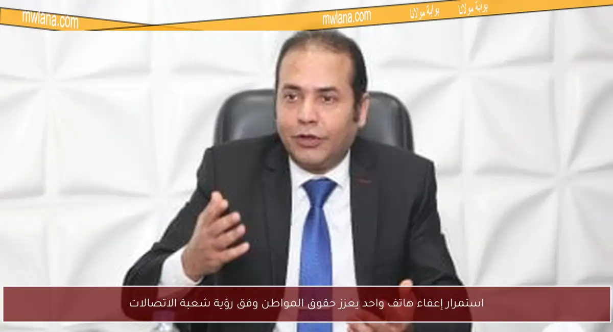 استمرار إعفاء هاتف واحد يعزز حقوق المواطن وفق رؤية شعبة الاتصالات