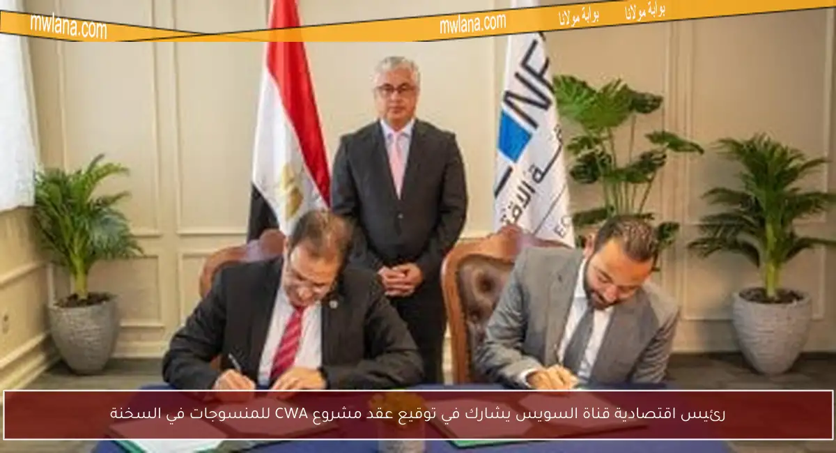 رئيس اقتصادية قناة السويس يشارك في توقيع عقد مشروع CWA للمنسوجات في السخنة